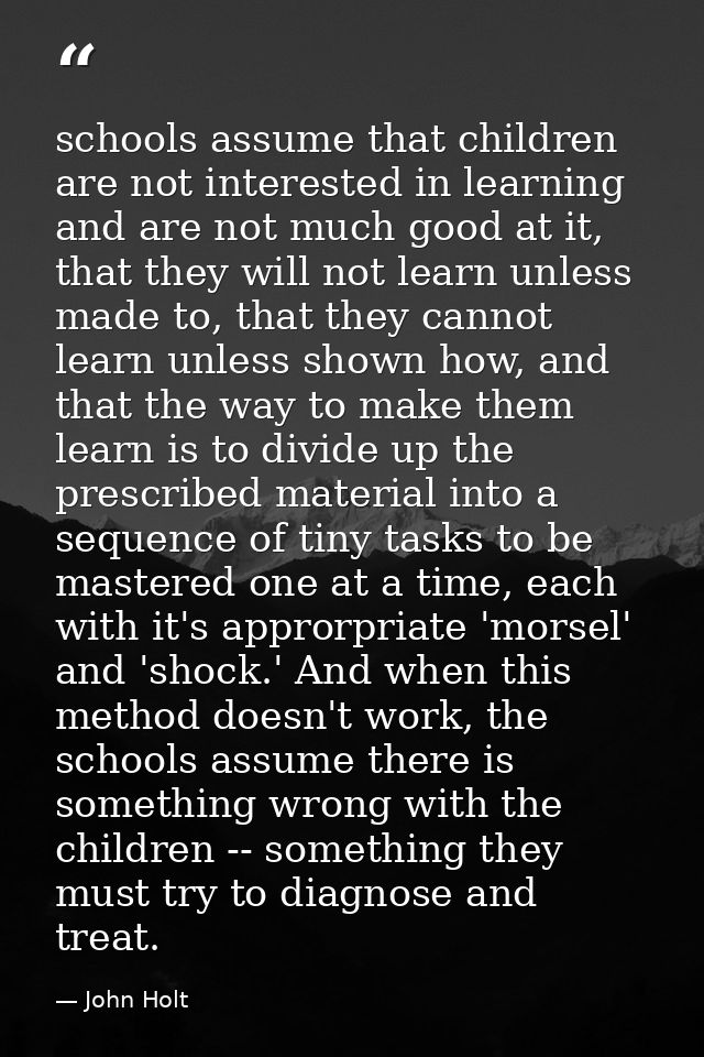 schools assume that children are not interested in learning and are not much good at it, that they will not learn unless — John Holt