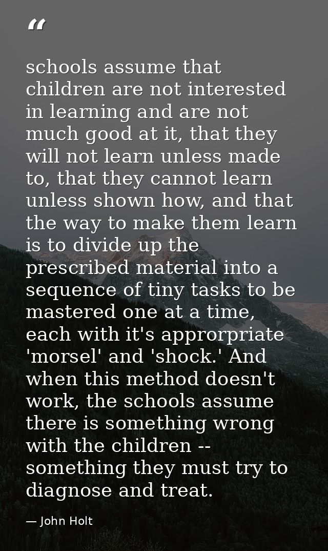 schools assume that children are not interested in learning and are not much good at it, that they will not learn unless — John Holt