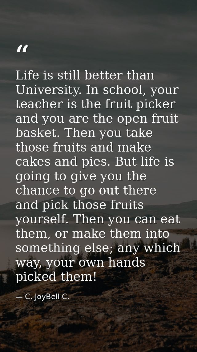 Life is still better than University. In school, your teacher is the fruit picker and you are the open fruit basket. The — C. JoyBell C.