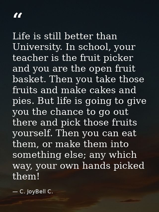 Life is still better than University. In school, your teacher is the fruit picker and you are the open fruit basket. The — C. JoyBell C.