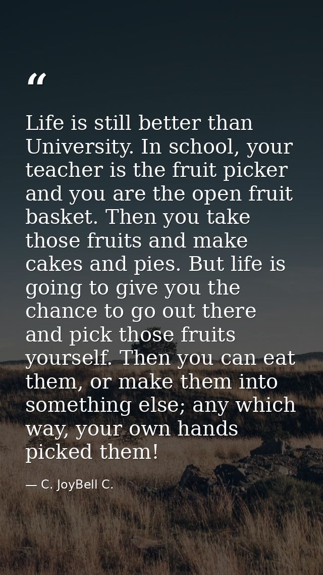 Life is still better than University. In school, your teacher is the fruit picker and you are the open fruit basket. The — C. JoyBell C.