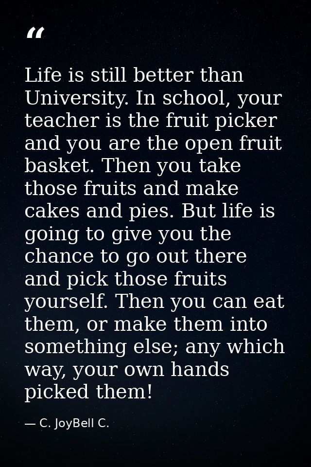 Life is still better than University. In school, your teacher is the fruit picker and you are the open fruit basket. The — C. JoyBell C.