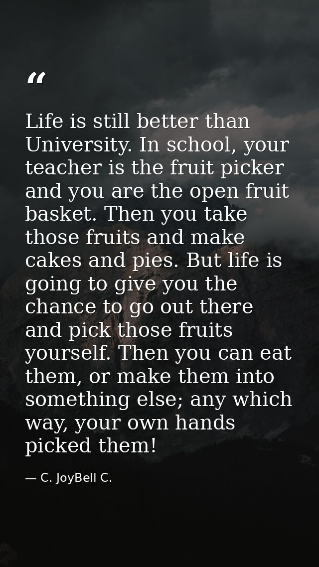 Life is still better than University. In school, your teacher is the fruit picker and you are the open fruit basket. The — C. JoyBell C.
