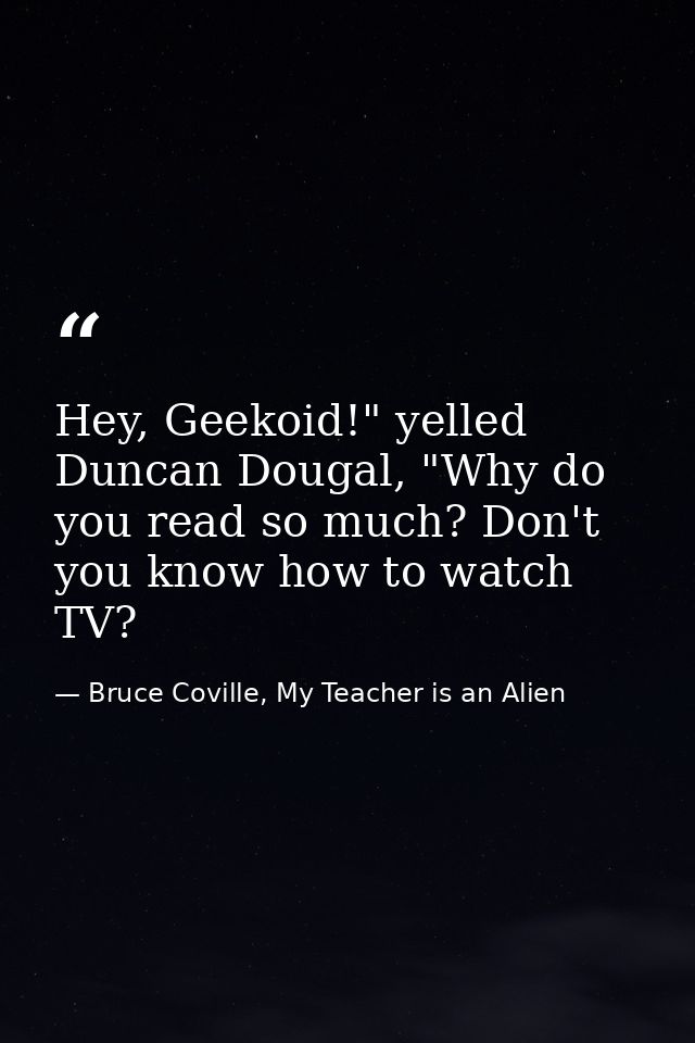 Hey, Geekoid!" yelled Duncan Dougal, "Why do you read so much? Don't you know how to watch TV? — Bruce Coville, My Teacher is an Alien