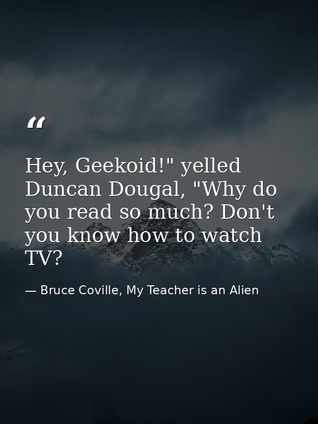 Hey, Geekoid!" yelled Duncan Dougal, "Why do you read so much? Don't you know how to watch TV? — Bruce Coville, My Teacher is an Alien