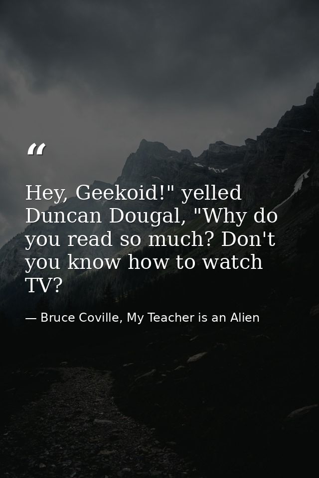 Hey, Geekoid!" yelled Duncan Dougal, "Why do you read so much? Don't you know how to watch TV? — Bruce Coville, My Teacher is an Alien