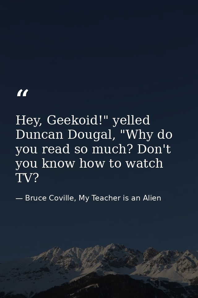 Hey, Geekoid!" yelled Duncan Dougal, "Why do you read so much? Don't you know how to watch TV? — Bruce Coville, My Teacher is an Alien