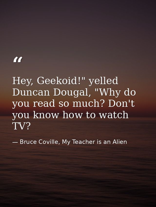 Hey, Geekoid!" yelled Duncan Dougal, "Why do you read so much? Don't you know how to watch TV? — Bruce Coville, My Teacher is an Alien