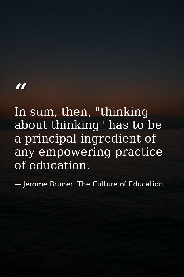 In sum, then, "thinking about thinking" has to be a principal ingredient of any empowering practice of education. — Jerome Bruner, The Culture of Education