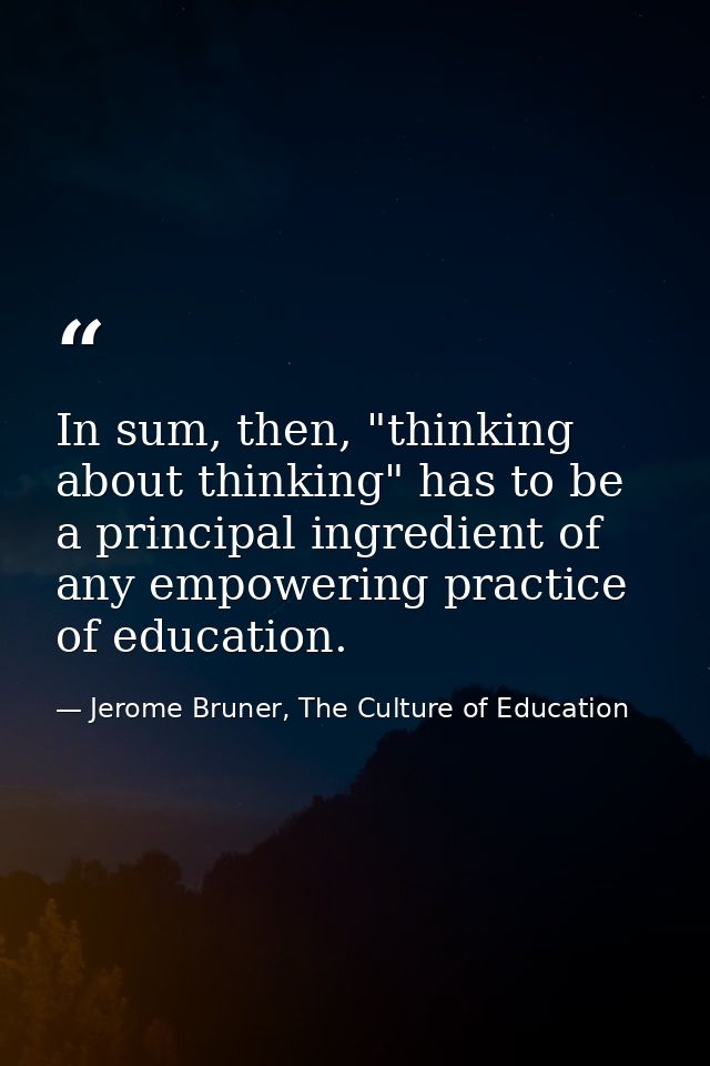 In sum, then, "thinking about thinking" has to be a principal ingredient of any empowering practice of education. — Jerome Bruner, The Culture of Education