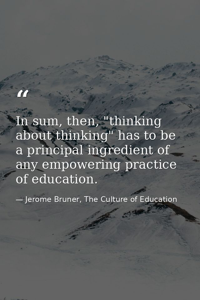 In sum, then, "thinking about thinking" has to be a principal ingredient of any empowering practice of education. — Jerome Bruner, The Culture of Education