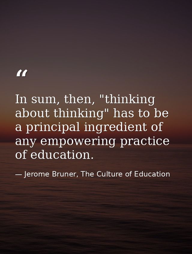 In sum, then, "thinking about thinking" has to be a principal ingredient of any empowering practice of education. — Jerome Bruner, The Culture of Education