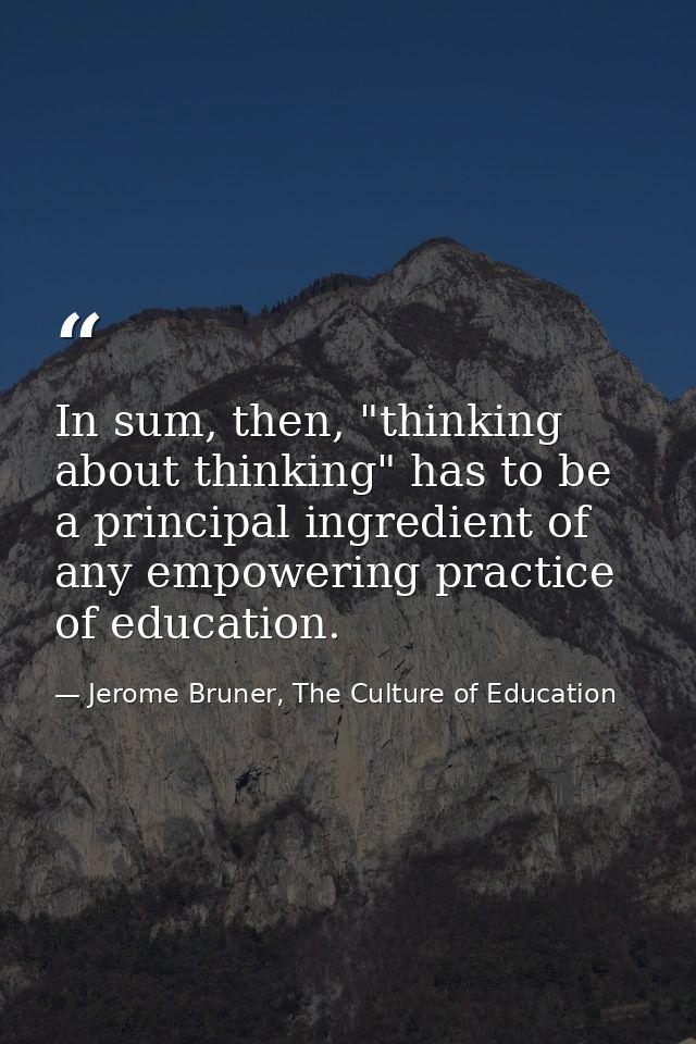 In sum, then, "thinking about thinking" has to be a principal ingredient of any empowering practice of education. — Jerome Bruner, The Culture of Education