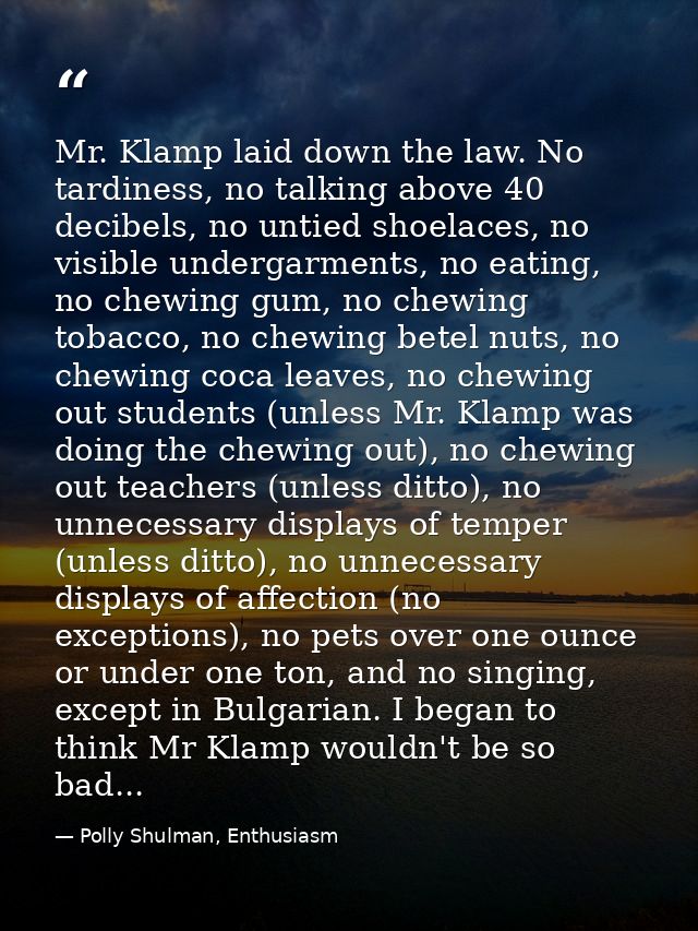 Mr. Klamp laid down the law. No tardiness, no talking above 40 decibels, no untied shoelaces, no visible undergarments,  — Polly Shulman, Enthusiasm