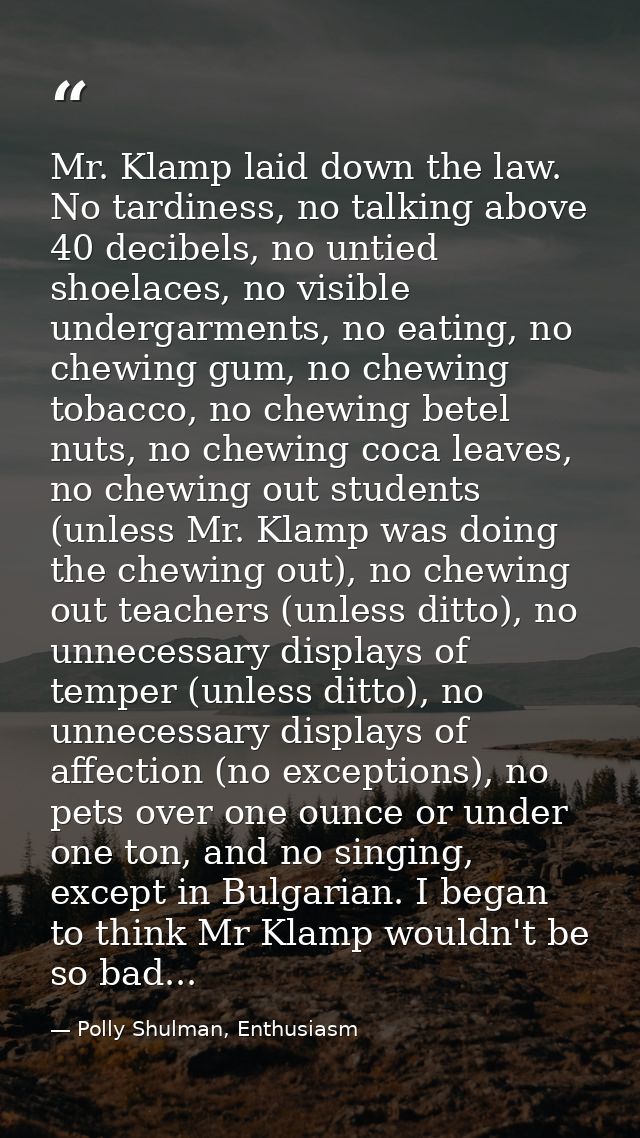 Mr. Klamp laid down the law. No tardiness, no talking above 40 decibels, no untied shoelaces, no visible undergarments,  — Polly Shulman, Enthusiasm