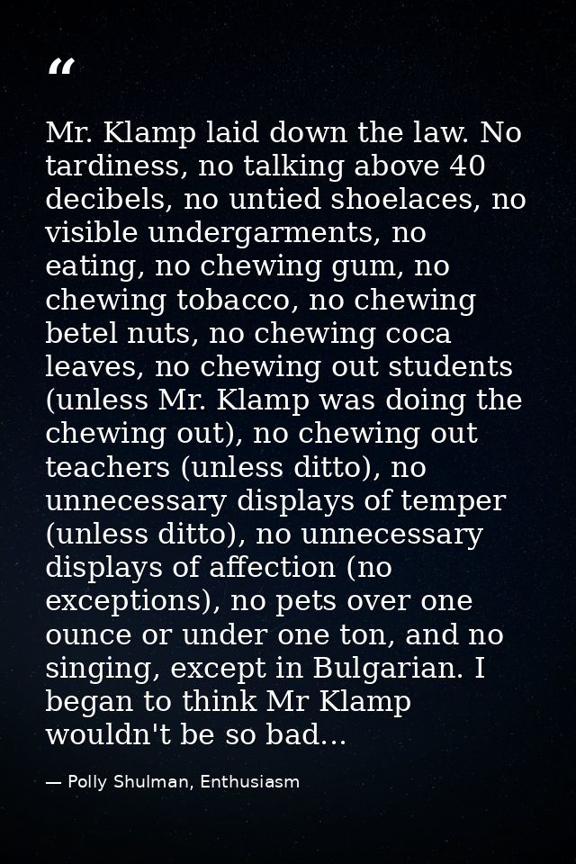 Mr. Klamp laid down the law. No tardiness, no talking above 40 decibels, no untied shoelaces, no visible undergarments,  — Polly Shulman, Enthusiasm