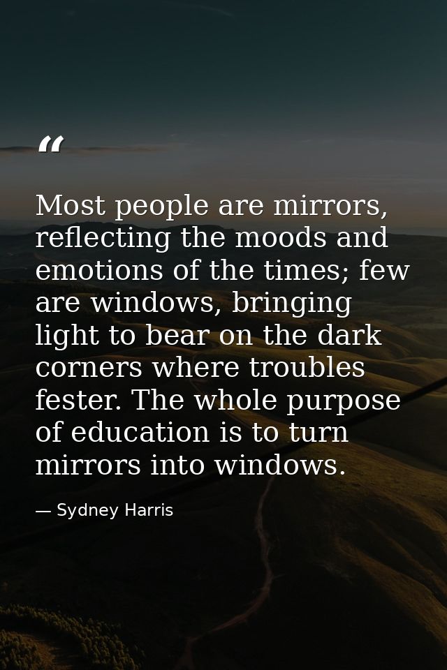 Most people are mirrors, reflecting the moods and emotions of the times; few are windows, bringing light to bear on the  — Sydney Harris