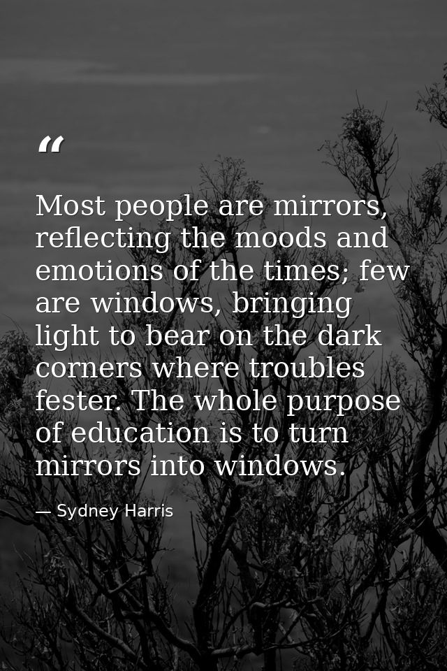Most people are mirrors, reflecting the moods and emotions of the times; few are windows, bringing light to bear on the  — Sydney Harris