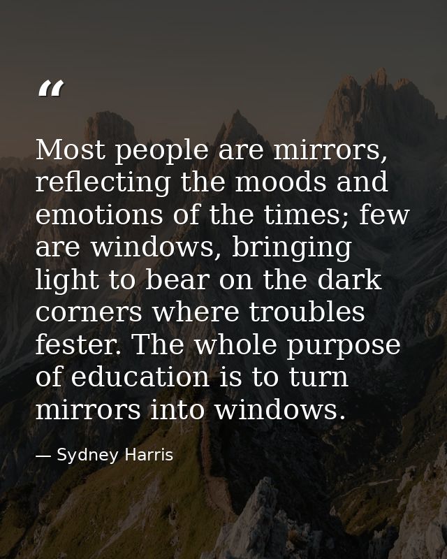 Most people are mirrors, reflecting the moods and emotions of the times; few are windows, bringing light to bear on the  — Sydney Harris