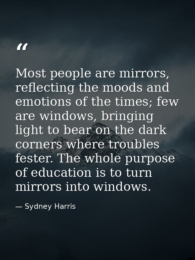 Most people are mirrors, reflecting the moods and emotions of the times; few are windows, bringing light to bear on the  — Sydney Harris