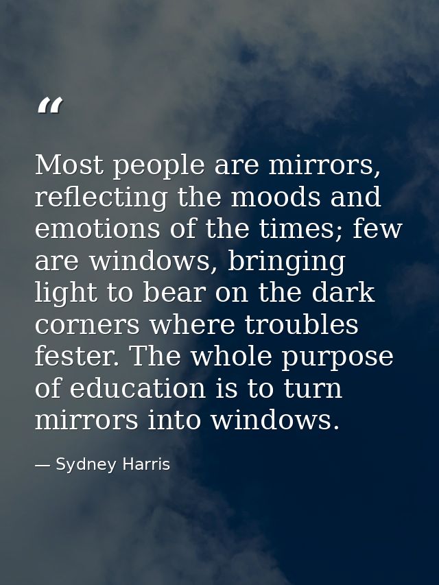 Most people are mirrors, reflecting the moods and emotions of the times; few are windows, bringing light to bear on the  — Sydney Harris