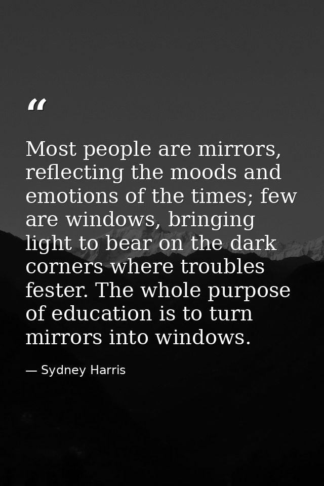Most people are mirrors, reflecting the moods and emotions of the times; few are windows, bringing light to bear on the  — Sydney Harris
