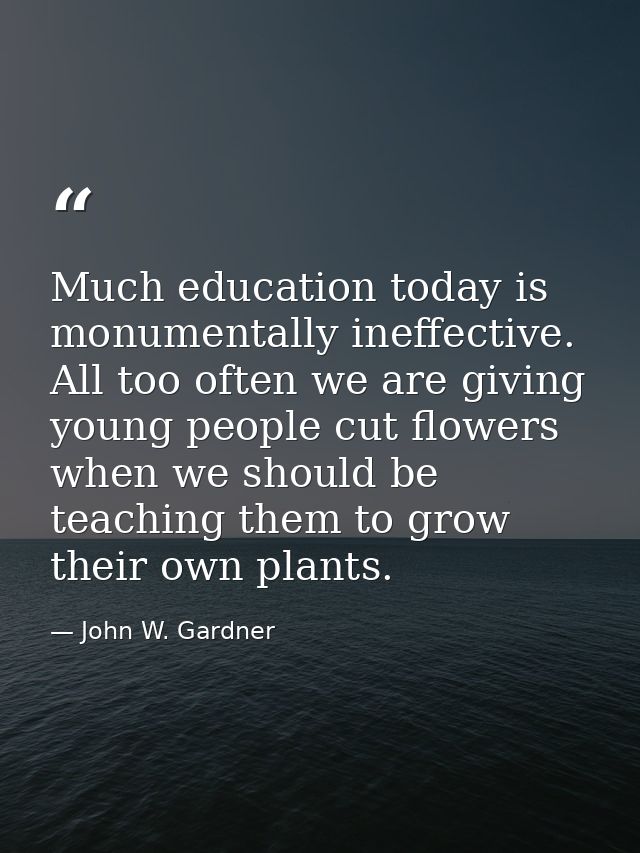 Much education today is monumentally ineffective. All too often we are giving young people cut flowers when we should be — John W. Gardner