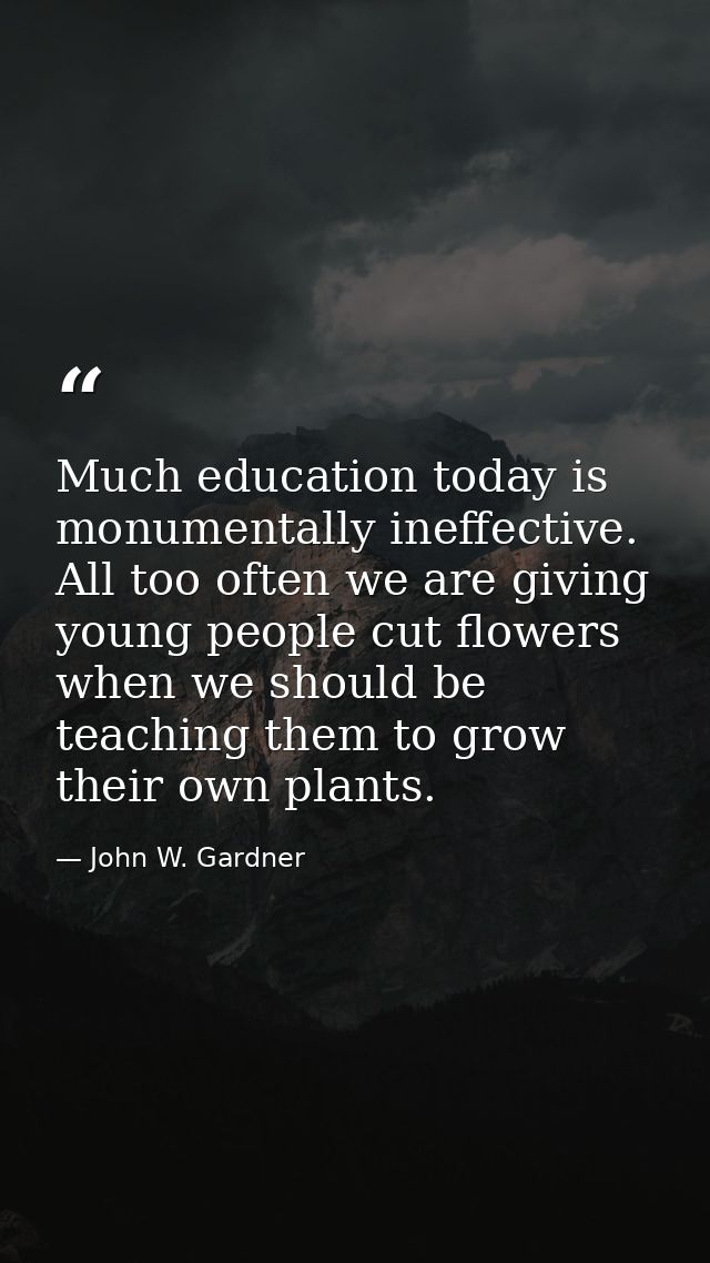 Much education today is monumentally ineffective. All too often we are giving young people cut flowers when we should be — John W. Gardner