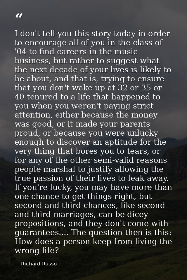 I don't tell you this story today in order to encourage all of you in the class of '04 to find careers in the music busi — Richard Russo