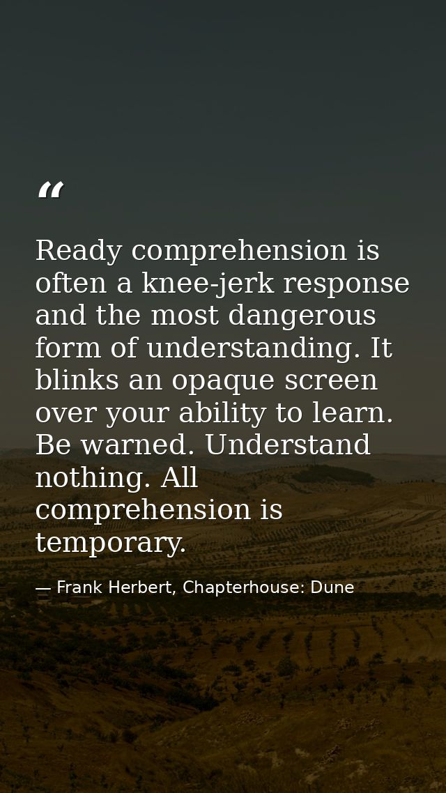 Ready comprehension is often a knee-jerk response and the most dangerous form of understanding. It blinks an opaque scre — Frank Herbert, Chapterhouse: Dune