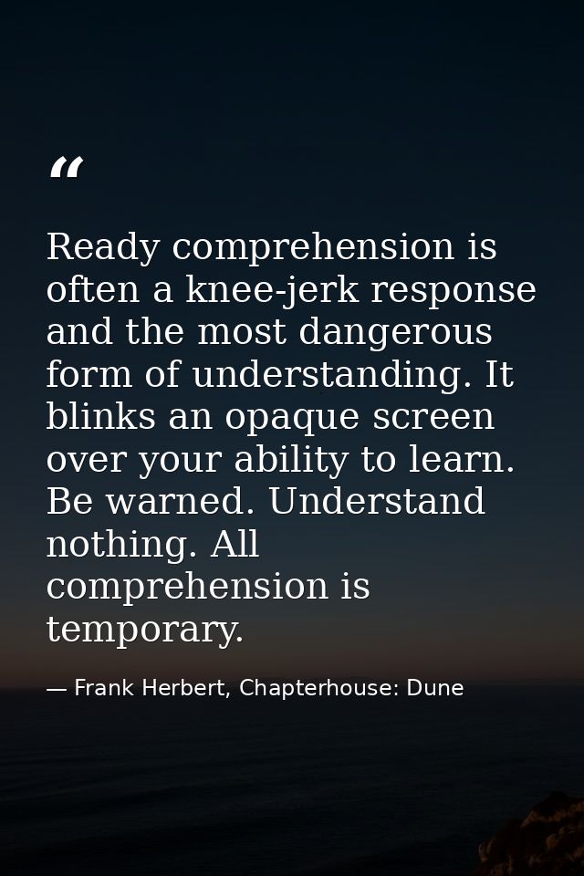 Ready comprehension is often a knee-jerk response and the most dangerous form of understanding. It blinks an opaque scre — Frank Herbert, Chapterhouse: Dune
