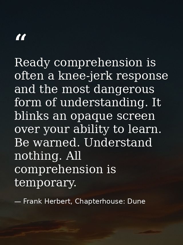 Ready comprehension is often a knee-jerk response and the most dangerous form of understanding. It blinks an opaque scre — Frank Herbert, Chapterhouse: Dune