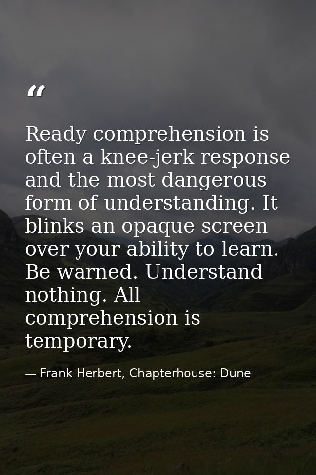 Ready comprehension is often a knee-jerk response and the most dangerous form of understanding. It blinks an opaque scre — Frank Herbert, Chapterhouse: Dune