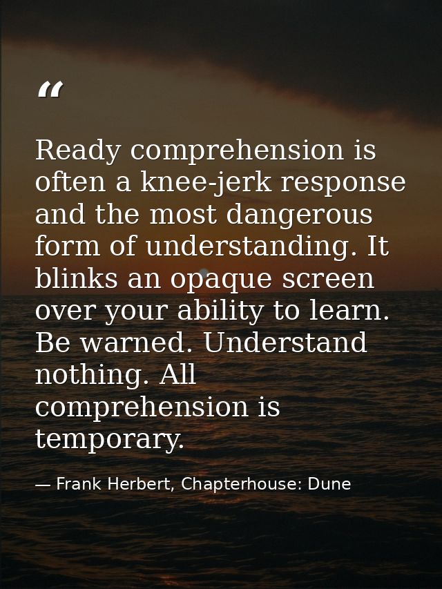 Ready comprehension is often a knee-jerk response and the most dangerous form of understanding. It blinks an opaque scre — Frank Herbert, Chapterhouse: Dune