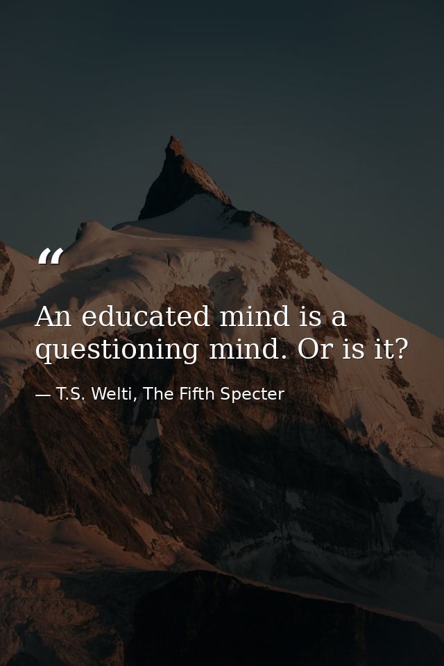 An educated mind is a questioning mind. Or is it? — T.S. Welti, The Fifth Specter