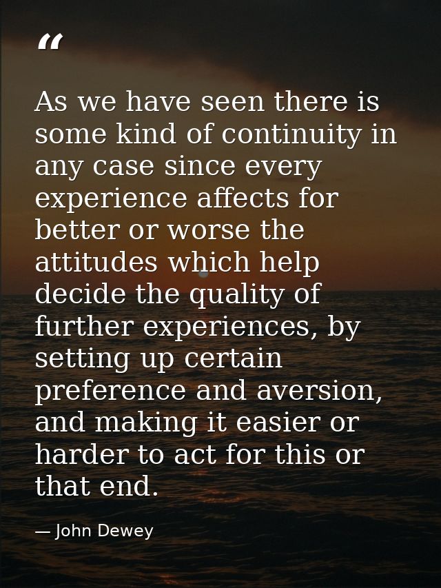 As we have seen there is some kind of continuity in any case since every experience affects for better or worse the atti — John Dewey