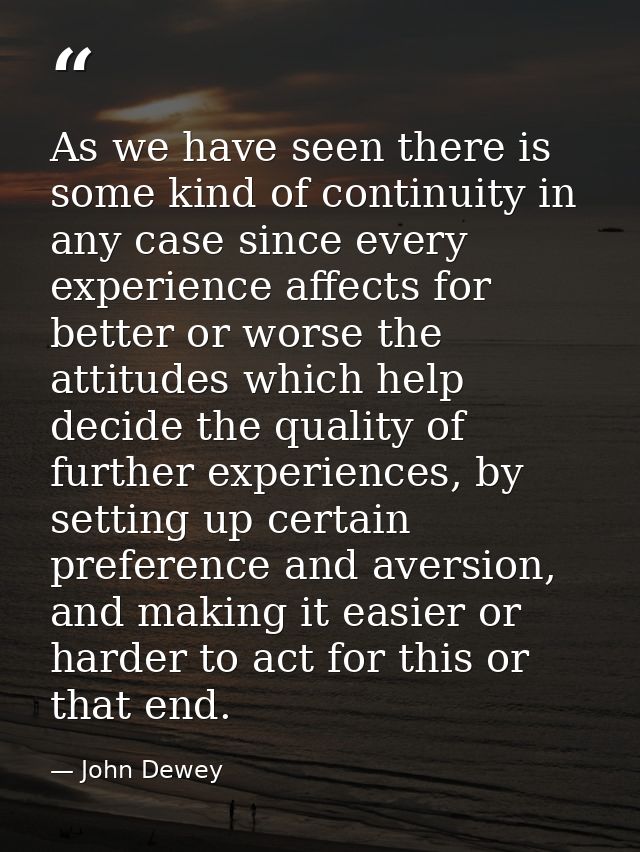 As we have seen there is some kind of continuity in any case since every experience affects for better or worse the atti — John Dewey