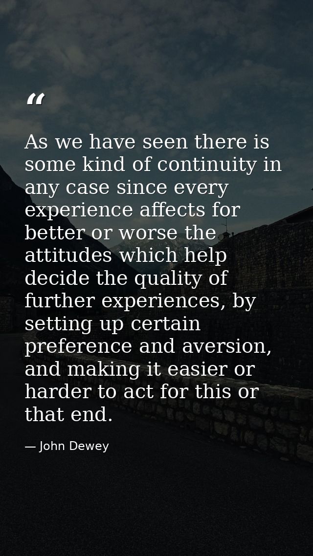As we have seen there is some kind of continuity in any case since every experience affects for better or worse the atti — John Dewey