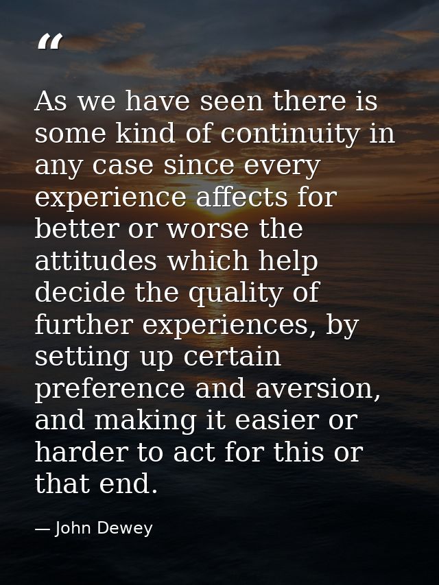 As we have seen there is some kind of continuity in any case since every experience affects for better or worse the atti — John Dewey