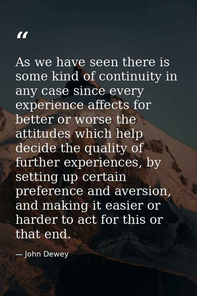 As we have seen there is some kind of continuity in any case since every experience affects for better or worse the atti — John Dewey