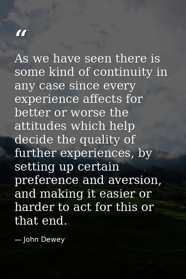 As we have seen there is some kind of continuity in any case since every experience affects for better or worse the atti — John Dewey