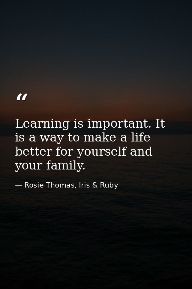 Learning is important. It is a way to make a life better for yourself and your family. — Rosie Thomas, Iris & Ruby