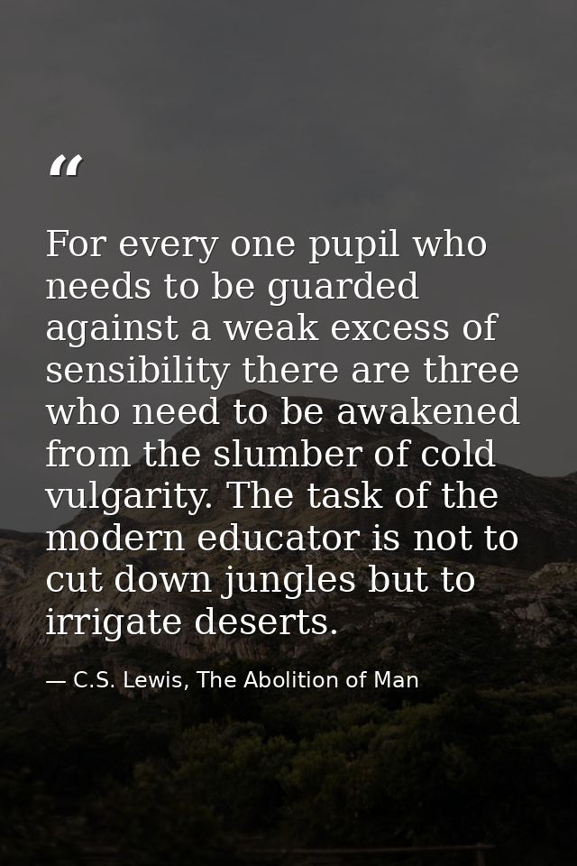 For every one pupil who needs to be guarded against a weak excess of sensibility there are three who need to be awakened — C.S. Lewis, The Abolition of Man