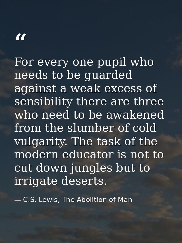 For every one pupil who needs to be guarded against a weak excess of sensibility there are three who need to be awakened — C.S. Lewis, The Abolition of Man
