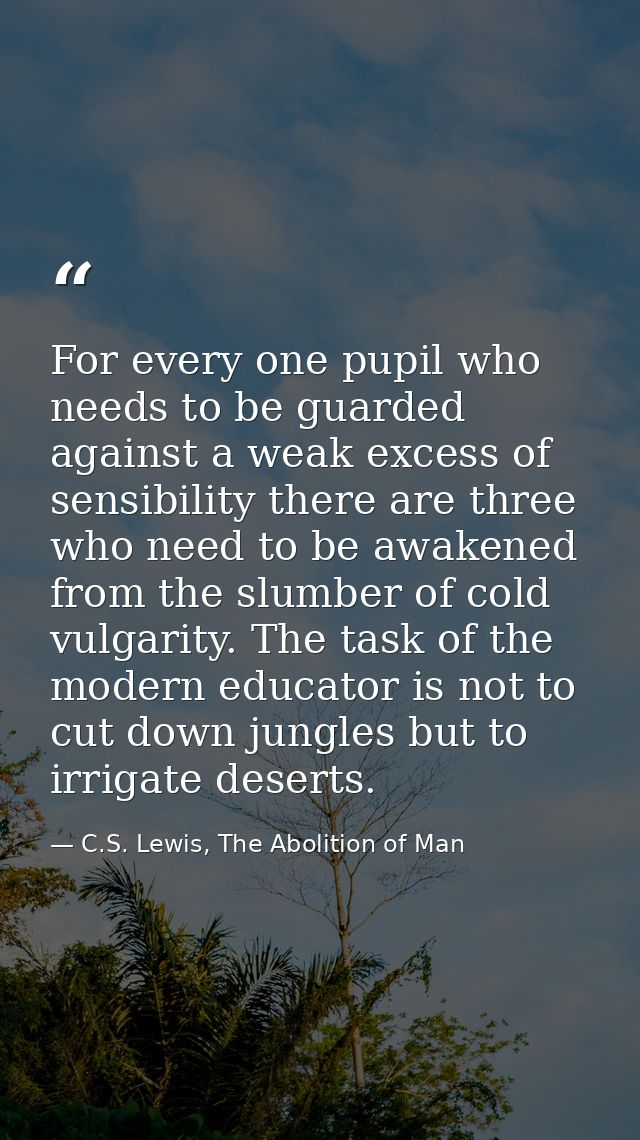For every one pupil who needs to be guarded against a weak excess of sensibility there are three who need to be awakened — C.S. Lewis, The Abolition of Man