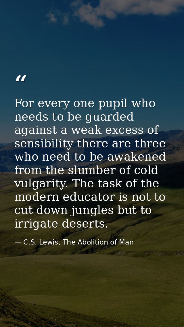 For every one pupil who needs to be guarded against a weak excess of sensibility there are three who need to be awakened — C.S. Lewis, The Abolition of Man