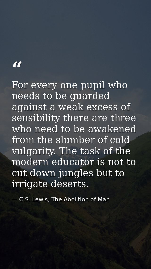 For every one pupil who needs to be guarded against a weak excess of sensibility there are three who need to be awakened — C.S. Lewis, The Abolition of Man