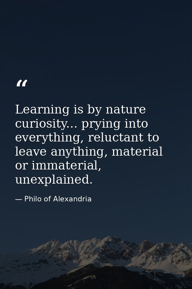 Learning is by nature curiosity... prying into everything, reluctant to leave anything, material or immaterial, unexplai — Philo of Alexandria