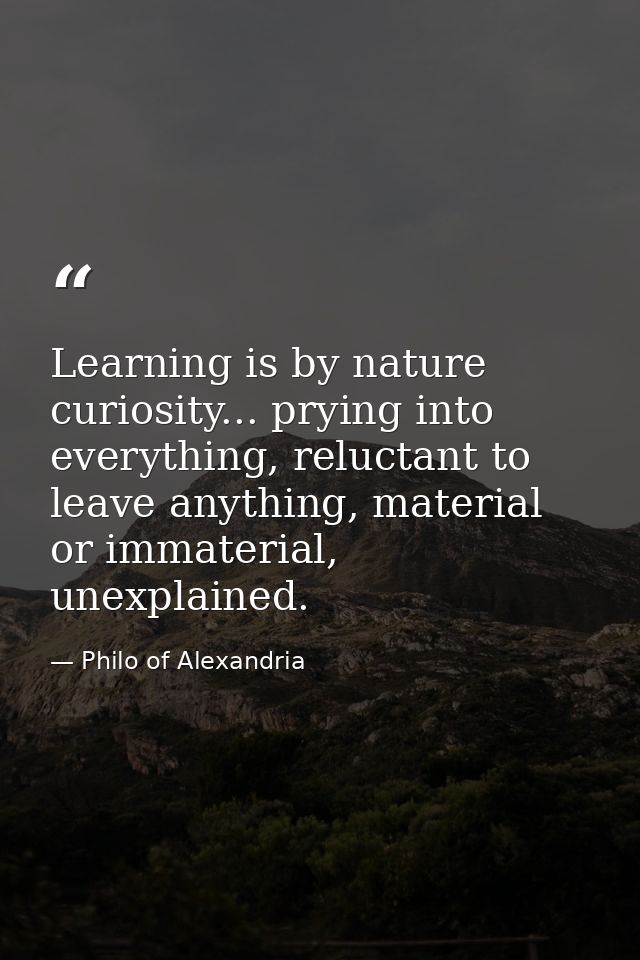 Learning is by nature curiosity... prying into everything, reluctant to leave anything, material or immaterial, unexplai — Philo of Alexandria