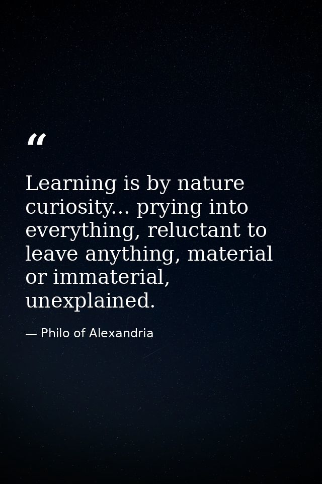 Learning is by nature curiosity... prying into everything, reluctant to leave anything, material or immaterial, unexplai — Philo of Alexandria